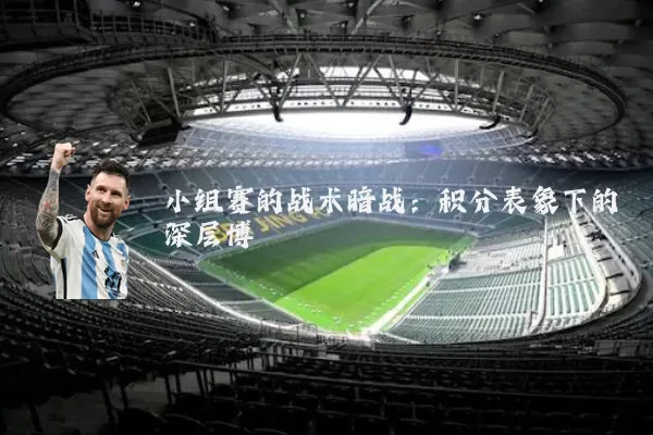 小组赛的战术暗战:积分表象下的深层博弈