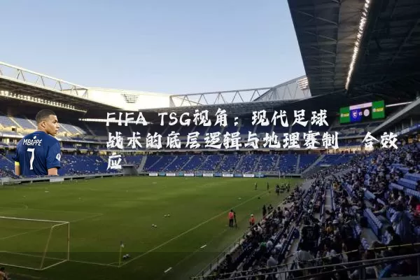FIFA TSG视角:现代足球战术的底层逻辑与地理赛制耦合效应