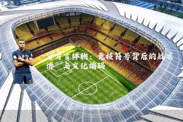 官方吉祥物:竞技符号背后的战术博弈与文化编码