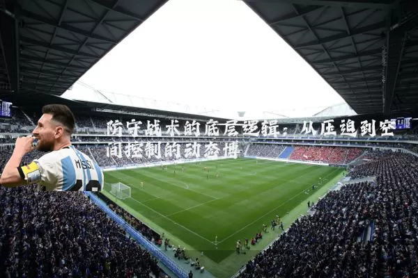 防守战术的底层逻辑:从压迫到空间控制的动态博弈