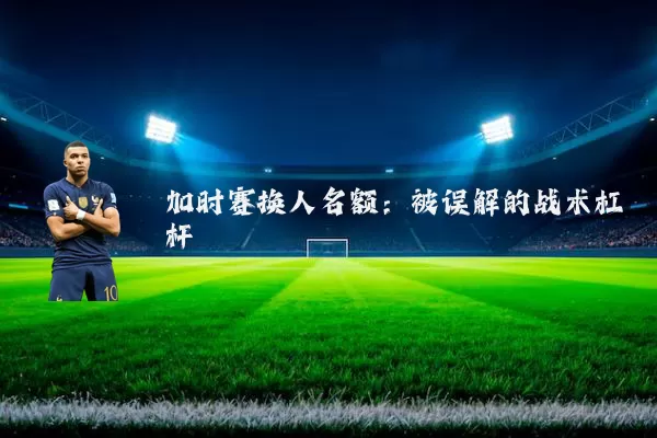 加时赛换人名额：被误解的战术杠杆