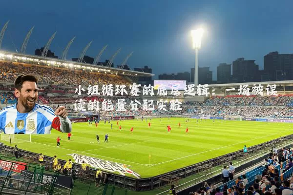 小组循环赛的底层逻辑：一场被误读的能量分配实验