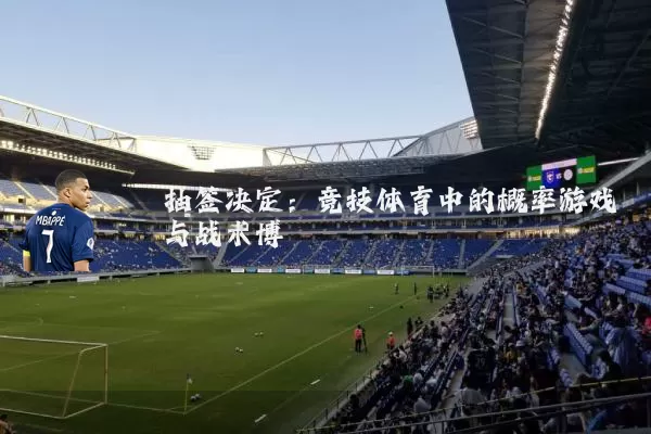 抽签决定:竞技体育中的概率游戏与战术博弈