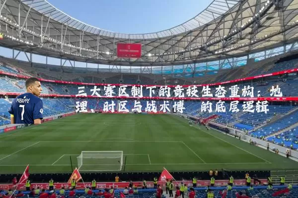 三大赛区制下的竞技生态重构:地理、时区与战术博弈的底层逻辑