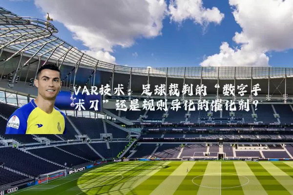 VAR技术:足球裁判的“数字手术刀”还是规则异化的催化剂?