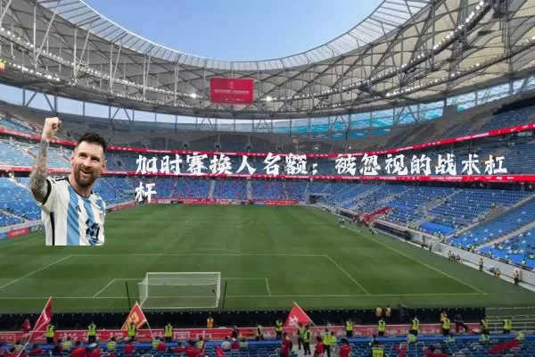 加时赛换人名额:被忽视的战术杠杆