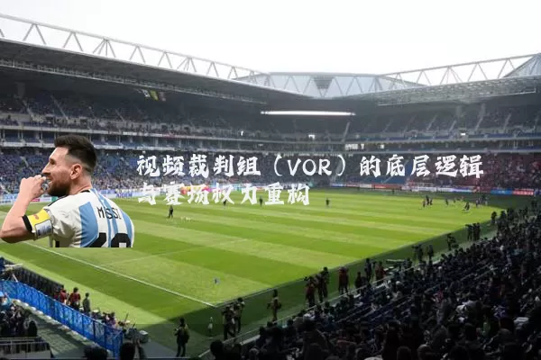 视频裁判组(VOR)的底层逻辑与赛场权力重构