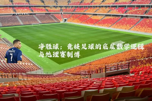 净胜球:竞技足球的底层数学逻辑与地理赛制博弈