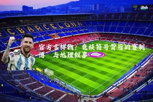 官方吉祥物:竞技符号背后的赛制博弈与地理叙事