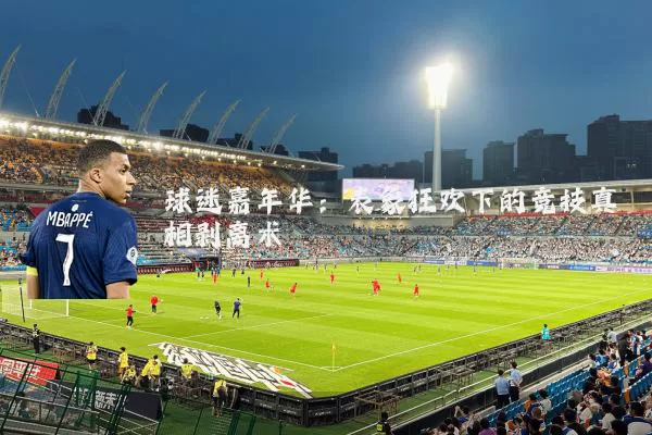 球迷嘉年华:表象狂欢下的竞技真相剥离术
